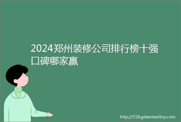 2024郑州装修公司排行榜十强口碑哪家赢