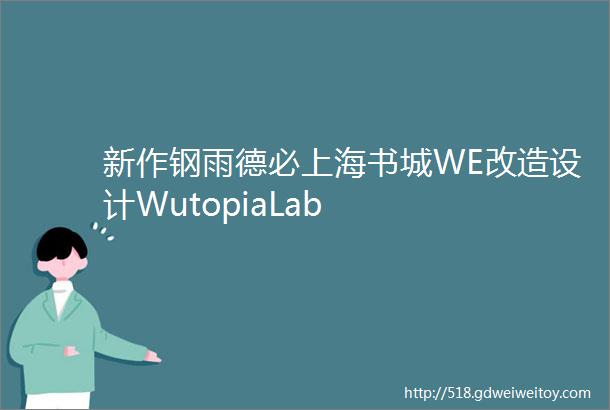 新作钢雨德必上海书城WE改造设计WutopiaLab